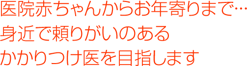 赤ちゃんからお年寄りまで・・・ 身近で頼りがいのあるかかりつけ医を目指します 